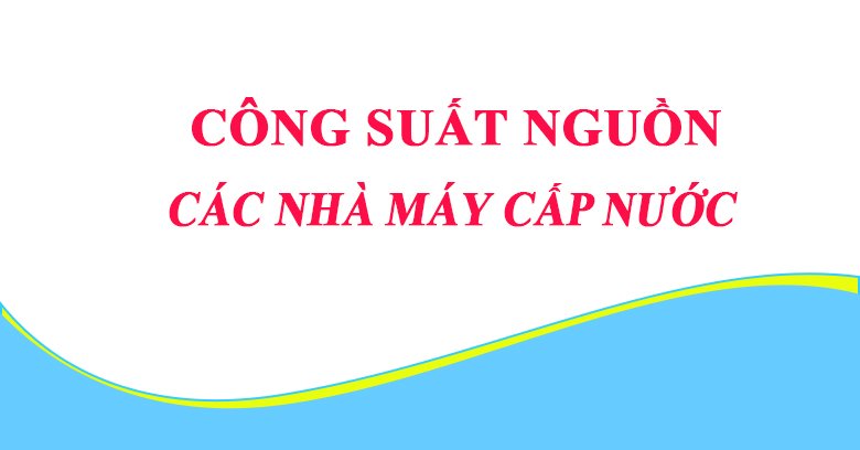 CÔNG BỐ: CÔNG SUẤT NGUỒN CÁC NHÀ MÁY CẤP NƯỚC THUỘC HỆ THỐNG CẤP NƯỚC BIWASE